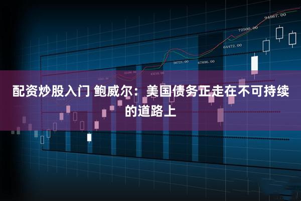 配資炒股入門 鮑威爾：美國(guó)債務(wù)正走在不可持續(xù)的道路上