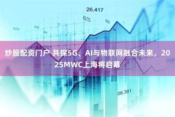 炒股配資門戶 共探5G、AI與物聯(lián)網(wǎng)融合未來(lái)，2025MWC上海將啟幕