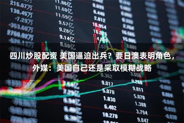 四川炒股配資 美國逼迫出兵？要日澳表明角色，外媒：美國自己還是采取模糊戰略