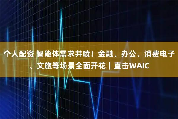 個(gè)人配資 智能體需求井噴！金融、辦公、消費電子、文旅等場(chǎng)景全面開(kāi)花｜直擊WAIC