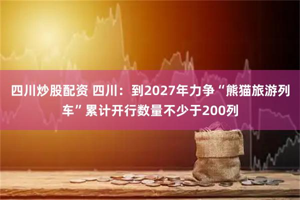四川炒股配資 四川：到2027年力爭“熊貓旅游列車(chē)”累計開(kāi)行數量不少于200列