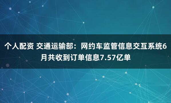個(gè)人配資 交通運輸部：網(wǎng)約車(chē)監管信息交互系統6月共收到訂單信息7.57億單