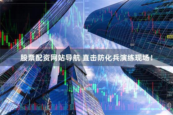 股票配資網(wǎng)站導航 直擊防化兵演練現場(chǎng)！