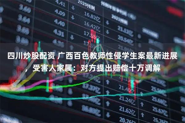 四川炒股配資 廣西百色教師性侵學(xué)生案最新進(jìn)展，受害人家屬：對方提出賠償十萬(wàn)調解