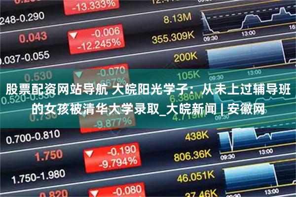 股票配資網(wǎng)站導航 大皖陽(yáng)光學(xué)子：從未上過(guò)輔導班的女孩被清華大學(xué)錄取_大皖新聞 | 安徽網(wǎng)