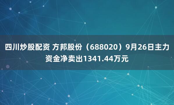 四川炒股配資 方邦股份（688020）9月26日主力資金凈賣(mài)出1341.44萬(wàn)元