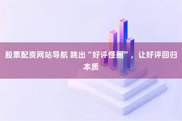 股票配資網(wǎng)站導(dǎo)航 跳出“好評(píng)怪圈”，讓好評(píng)回歸本質(zhì)
